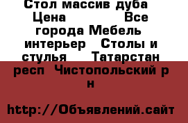 Стол массив дуба › Цена ­ 17 000 - Все города Мебель, интерьер » Столы и стулья   . Татарстан респ.,Чистопольский р-н